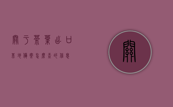 关于茶叶出口基地备案怎么查的信息，茶叶出口基地备案查询指南，茶叶出口基地备案查询指南，如何查看茶叶出口基地备案信息