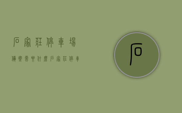 石家庄停车场备案需要什么（石家庄停车办），石家庄停车场备案指南，所需材料及流程概述（停车办），石家庄停车场备案指南，所需材料、流程与要点概述（停车办），石家庄停车场备案指南，所需材料、流程与要点全解析（停车办），石家庄停车场备案指南，材料、流程与要点全解析（停车办），石家庄停车场备案指南，材料、流程与要点详解（停车办理全解析）