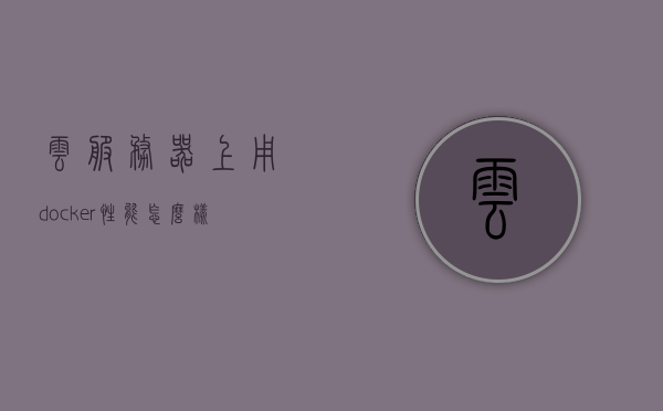 云服务器上用docker性能怎么样（云端docker），云服务器上的Docker性能解析，云端Docker应用体验如何？