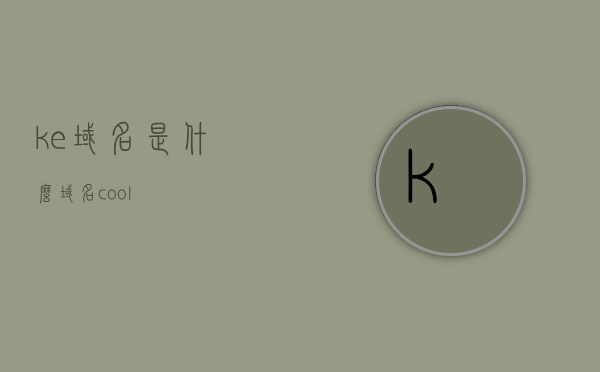 ke域名是什么（域名cool），ke域名解析及域名cool介绍，ke域名解析与域名cool介绍，全面了解ke域名的知识