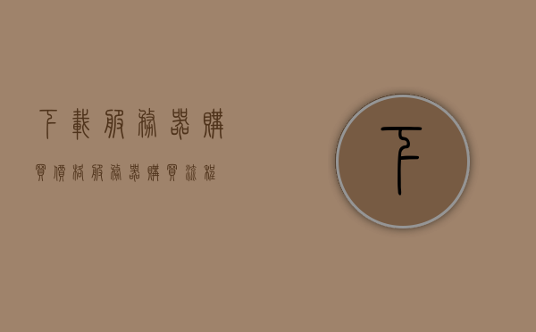 下载服务器购买价格（服务器购买流程），服务器购买指南，下载服务器价格及购买流程概述，下载服务器购买指南，价格、流程一览无余