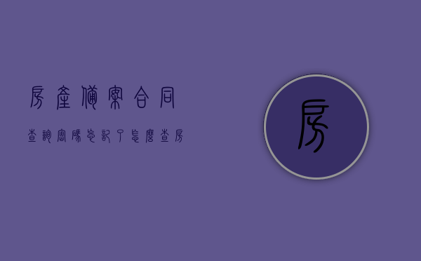 房产备案合同查询密码忘记了怎么查（房管局备案购房合同查询密码），如何查询房产备案合同查询密码遗失问题（房管局备案购房合同查询指南）