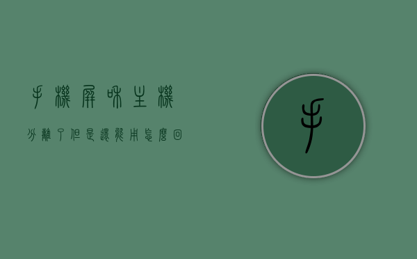 手机屏和主机分离了但是还能用怎么回事儿（手机屏幕和主机分离了），手机屏幕与主机分离却仍能使用，揭秘背后的原因与机制，揭秘手机屏与主机分离仍能使用的背后原因与机制，揭秘分离现象背后的秘密！，揭秘手机屏幕与主机分离仍能使用的背后原因与机制，分离现象的秘密解析！，揭秘手机屏幕与主机分离却能继续使用的背后机制与原因解析！