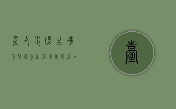 台式电脑主机包装箱有什么用途（电脑主机包装盒），台式电脑主机包装箱的多种用途与电脑主机包装盒简介