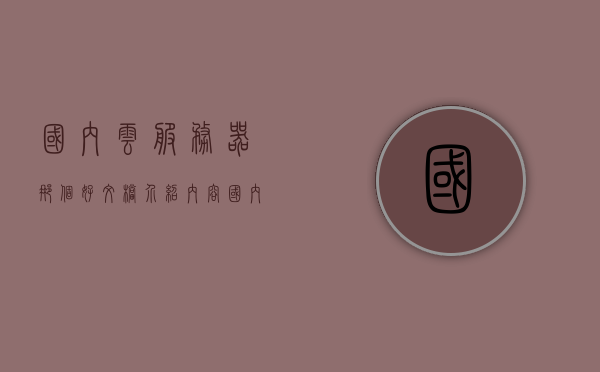 国内云服务器那个好文档介绍内容（国内云服务器哪家好?怎么选择），国内云服务器优选指南，文档介绍与选择策略