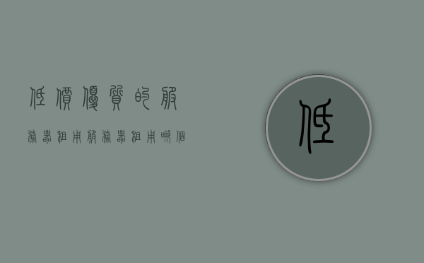 低价优质的服务器租用（服务器租用哪个好），优质低价服务器租用指南，如何选择最佳服务器租用方案，优质低价服务器租用攻略，如何选择最佳方案与指南，优质低价服务器租用攻略，如何选择最佳方案与指南