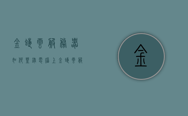 金蝶云服务器如何登录电脑上（金蝶云服务器如何登录电脑上），金蝶云服务器登录电脑教程，金蝶云服务器登录电脑教程，详细步骤指引您轻松上手！，金蝶云服务器登录电脑教程，详细步骤指引轻松上手！