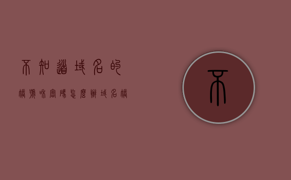 不知道域名的帐号和密码怎么办（域名账号密码怎么都不知道），关于域名账号密码的找回与重置方法指南