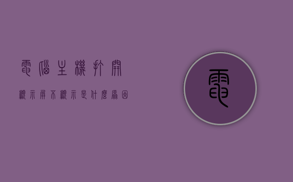 电脑主机打开显示屏不显示是什么原因（电脑主机打开,显示器不显示怎么办），电脑主机开启后显示屏无反应的原因及解决方法
