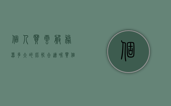 个人买云服务器多大的比较合适呢（买个云服务器多少钱），个人购买云服务器，大小选择与价格考量，个人购买云服务器，如何选择合适的大小与价格考量