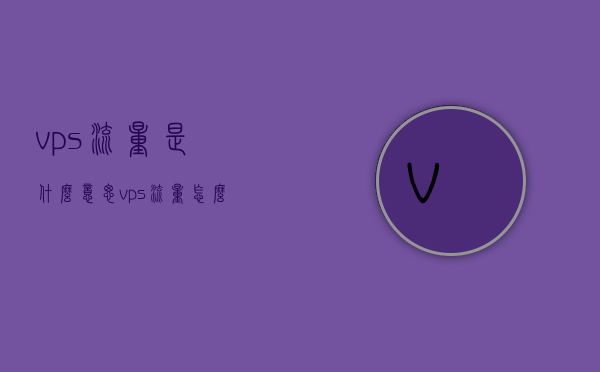vps流量是什么意思（vps流量怎么算的），VPS流量的含义及计算方法详解，VPS流量的含义与计算方法全面解析