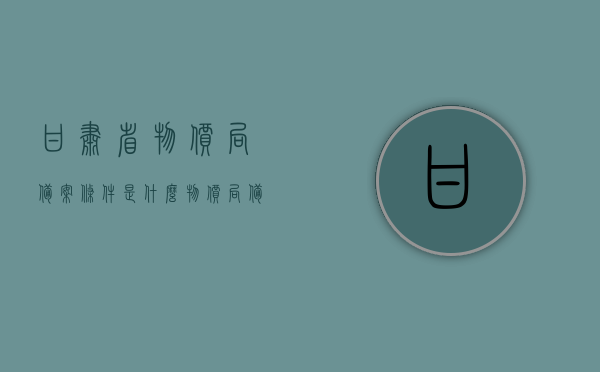 甘肃省物价局备案条件是什么（物价局备案是什么意思），甘肃省物价局备案条件详解，备案流程与意义解读，甘肃省物价局备案详解，条件、流程与意义解读，甘肃省物价局备案详解，条件、流程与意义全面解读，甘肃省物价局备案详解，条件、流程与意义全面解读，甘肃省物价局备案详解，条件、流程与意义全面解读，甘肃省物价局备案详解，条件、流程与意义全面解读