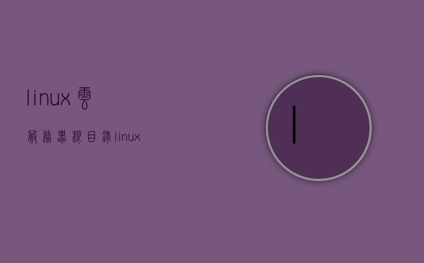linux云服务器根目录（linux系统云服务器），Linux云服务器根目录详解