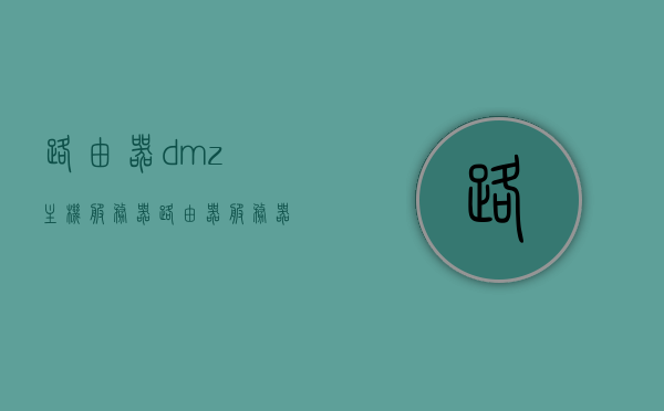 路由器dmz主机服务器（路由器 服务器），路由器DMZ主机服务器设置详解