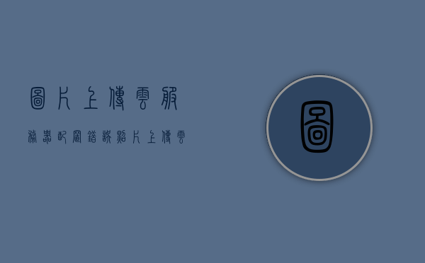 图片上传云服务器配置错误（照片上传云服务是什么意思），图片上传云服务器配置错误解析，云服务中的照片上传问题及解决方案，图片上传云服务器配置错误解析与解决方案，云服务照片上传问题探讨，图片上传云服务器配置错误解析及云服务照片上传问题探讨，图片上传云服务器配置错误解析及云服务照片上传问题详解与解决方案探讨