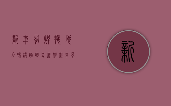 新车有焊接地方吗没备案怎么办（新车有焊点正常吗），关于新车的焊接问题及未备案应对措施，焊点存在是否正常？，关于新车焊接问题及应对策略，焊点存在是否正常？未备案如何应对？，关于新车焊接问题及应对策略，焊点存在是否正常？未备案处理方法详解。，关于新车焊接问题及应对策略，焊点存在是否正常？未备案处理详解。，关于新车焊接问题及应对策略，焊点存在是否正常？未备案处理详解指南，关于新车焊接问题及应对策略，焊点存在是否正常？未备案处理详解指南。