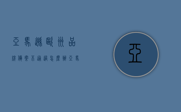 亚马逊欧洲品牌备案不通过怎么办（亚马逊品牌备案不成功），亚马逊欧洲品牌备案不通过应对策略及解决方案