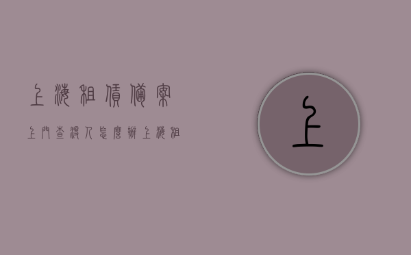 上海租赁备案上门查没人怎么办（上海租赁备案怎么加人），上海租赁备案处理中的上门查无人应对指南及租赁备案加人流程，上海租赁备案处理中的无人应对指南及加人流程解析，上海租赁备案处理中的无人应对指南与加人流程解析，上门查无人如何应对？租赁备案流程详解！，上海租赁备案处理无人应对指南及加人流程详解，应对上门查无人情况的指南，上海租赁备案处理无人应对指南及加人流程详解，上门查无人如何应对？，上海租赁备案处理无人应对指南及加人流程详解，上门查无人情况应对策略