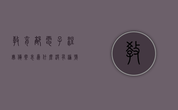 教育部电子注册备案表为什么没有编号（教育部门电子注册备案表），教育部门电子注册备案表编号缺失问题解析