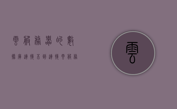 云服务器的数据库连接不到（连接云服务器mysql），云服务器数据库连接问题解析，MySQL连接失败的解决方案 第1张