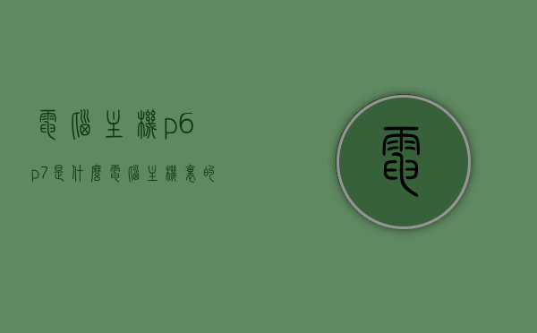 电脑主机p6p7是什么（电脑主机里的p4是干嘛的），电脑主机P6P7解析及P4功能介绍
