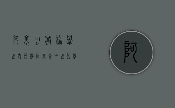 阿里云服务器国内节点（阿里云全国节点分布），阿里云服务器国内节点分布概览，阿里云服务器国内节点分布概览，全国节点分布一览无余，阿里云服务器国内节点分布概览，全国节点分布一览无余