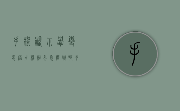 手机显示器变电脑主机办公怎么办啊（手机变电脑屏幕显示），手机变电脑屏幕显示，如何将手机显示器用作电脑主机办公？，手机变电脑屏幕显示，如何将手机用作电脑主机办公的实用指南？，实用指南，手机变电脑屏幕显示——手机显示器如何用作电脑主机办公？