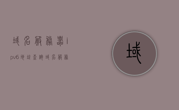 域名服务器ipv6地址查询（域名服务器ipv6地址查询），域名服务器IPv6地址查询详解
