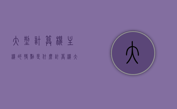 大型计算机主机的特点是什么（计算机大型机的用途），大型计算机主机特点解析及用途探讨，大型计算机主机特点深度解析，用途广泛，功能强大，大型计算机主机特点深度解析，功能强大、用途广泛的应用探讨