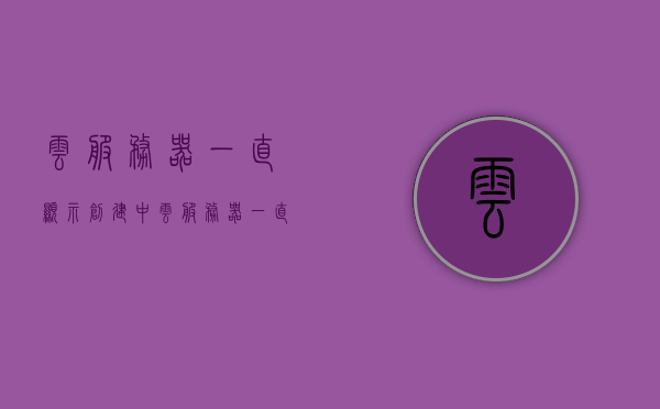 云服务器一直显示创建中（云服务器一直显示创建中什么意思），云服务器持续显示创建中状态的原因解析