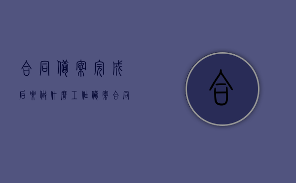 合同备案完成后要做什么工作（备案合同下来以后做什么），合同备案完成后需进行的后续工作步骤（备案合同后续操作指南），合同备案完成后的后续操作指南，备案合同后续步骤与操作要点，合同备案完成后的后续操作指南及备案合同后续步骤与操作要点解析，合同备案完成后的后续操作指南及步骤解析，备案合同后续步骤与操作要点全解析，合同备案完成后的后续操作指南及全步骤解析，从备案到操作，一文掌握要点