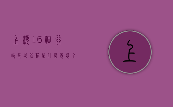 上海16个行政区域名称是什么意思（上海区域行政划分）