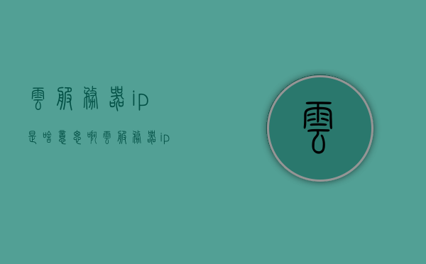 云服务器ip是啥意思啊（云服务器ip是什么），云服务器IP的含义解析，什么是云服务器IP？，云服务器IP的含义解析，深入理解云服务器IP概念与运用，深入理解云服务器IP概念，含义、运用与解析，云服务器IP概念深度解析，含义、应用与理解，云服务器IP概念深度解析，含义、应用与理解全解析