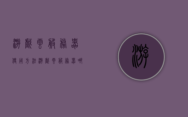 游戏云服务器使用方法（游戏云服务器哪个合算），游戏云服务器的使用指南及成本效益分析