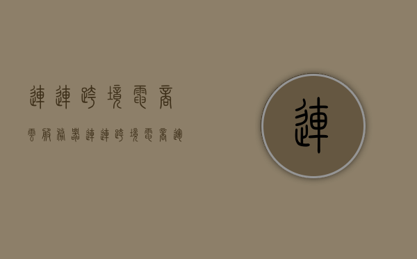 连连跨境电商云服务器（连连跨境电商运作模式），连连跨境电商云服务器，运作模式与跨境贸易数字化解决方案