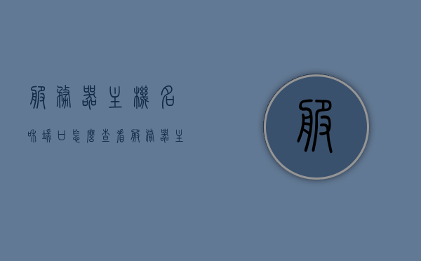服务器主机名和端口怎么查看（服务器主机名在哪里看），如何查看服务器主机名和端口？完整指南！，如何查看服务器主机名和端口，完整指南！，如何查看服务器主机名和端口，全面指南！，如何查看服务器主机名和端口，全面指南！