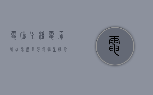 电脑主机电源输出怎么区分（电脑主机电源有几种电压输出），电脑主机电源输出解析，电压输出种类与区分方法，电脑主机电源输出的电压种类解析与区分方法指南