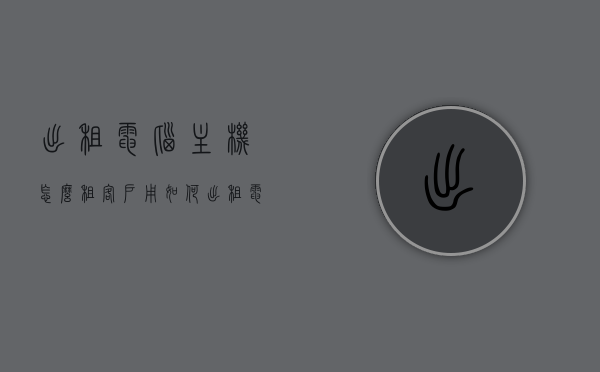 出租电脑主机怎么租客户用（如何出租电脑），如何出租电脑主机给客户使用？完整指南，电脑主机出租全攻略，如何为客户提供优质的电脑租赁服务？，电脑主机出租全攻略，提供优质服务与满足客户需求，电脑主机出租全攻略，为客户提供优质服务与满足需求的完整指南