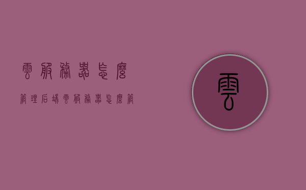 云服务器怎么管理后端（云服务器怎么管理后端设备），云服务器后端管理指南，如何高效管理云服务器及后端设备？
