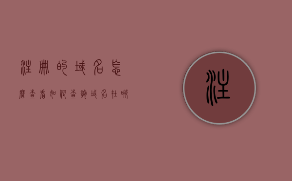 注册的域名怎么查看（如何查询域名在哪个平台注册），如何查询已注册域名及其注册平台？，如何查询已注册域名及其注册平台信息？域名注册平台查询教程。，如何查询已注册域名及其注册平台信息？域名注册平台查询教程详解！