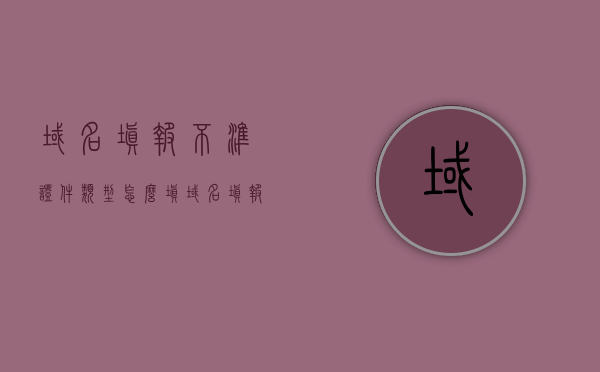 域名填报不准证件类型怎么填（域名填报不准证件类型怎么填的），域名填报不准，证件类型填写指南，域名填报不准时的证件类型填写指南，域名填报不准时的证件类型填写指南，详解证件类型如何正确填写，域名填报不准时的证件类型填写指南，详解正确填写证件类型的方法，域名填报不准时的证件类型填写指南，详解正确填写证件类型的方法