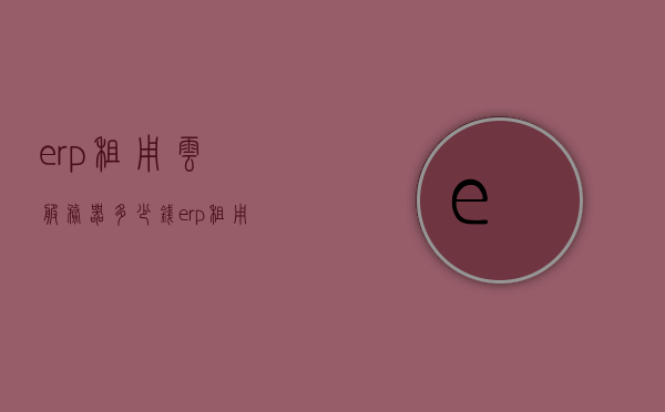 erp租用云服务器多少钱（erp租用云服务器多少钱一个），ERP云服务器租用费用全解析，价格及成本分析，ERP云服务器租用费用解析，成本与价格分析全攻略，ERP云服务器租用费用全解析，成本与价格分析攻略，助你了解ERP云服务器租赁成本，ERP云服务器租用费用详解，成本与价格分析全攻略，ERP云服务器租用费用详解，成本与价格分析全攻略，ERP云服务器租用费用详解，价格、成本分析与全攻略，ERP云服务器租用费用详解，价格、成本与全攻略解析，ERP云服务器租用费用详解，价格、成本与全攻略解析