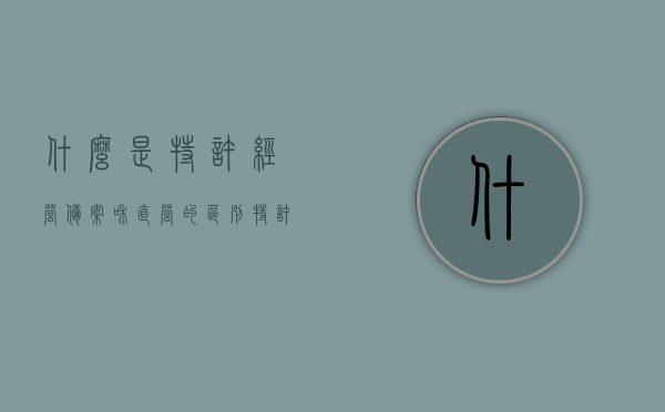 什么是特许经营备案和直营的区别（特许经营许可备案），特许经营备案与直营的区别解析，特许经营许可备案详解，特许经营备案与直营的区别解析，特许经营许可备案详解