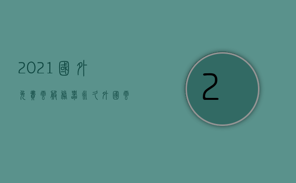 2021国外免费云服务器永久（外国云服务器推荐），2021年国外免费云服务器永久使用指南，优质外国云服务器推荐