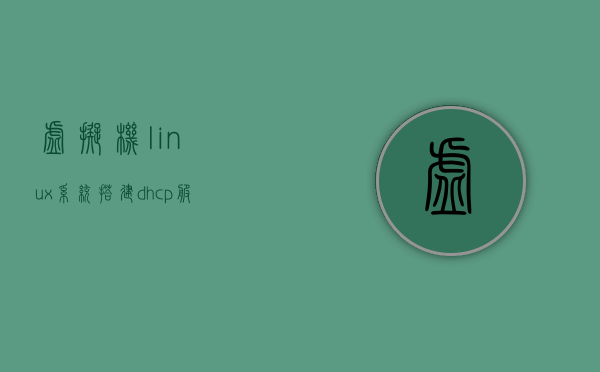 虚拟机linux系统搭建dhcp服务器（虚拟机dhcp安装与配置）