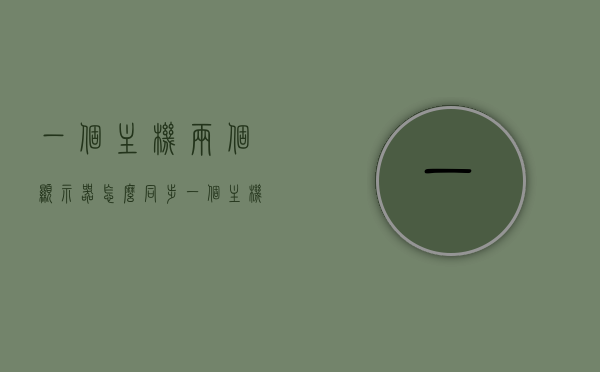 一个主机两个显示器怎么同步（一个主机两个显示器怎么连），一个主机连接两个显示器的同步方法指南，一个主机连接两个显示器的同步指南，连接与操作教程，一个主机连接两个显示器的同步指南，连接与操作教程，一个主机连接两个显示器的同步指南，详细连接与操作教程，一个主机连接两个显示器的同步指南，详细连接与操作教程，一个主机连接两个显示器的同步指南，详细连接与操作教程，一个主机连接两个显示器的同步指南，详细连接与操作教程，一个主机连接两个显示器的同步指南，详细连接与操作教程