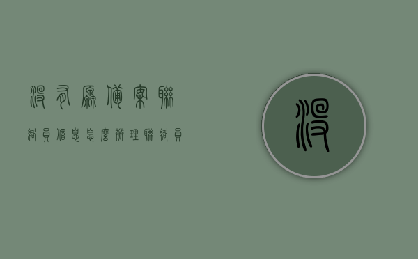 没有原备案联络员信息怎么办理（联络员备案信息保存失败），如何处理联络员备案信息保存失败及无原备案联络员信息问题？，如何处理联络员备案信息保存失败及无原备案联络员信息问题指南