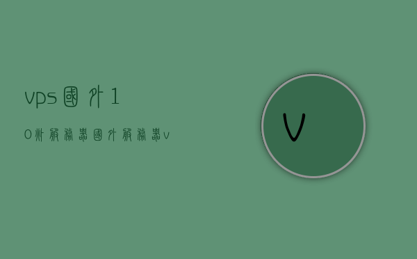 vps国外10兆服务器（国外服务器vps推荐），VPS国外高速服务器推荐，10兆服务器解析与选择指南，VPS国外高速服务器解析与推荐，选择指南及10兆服务器深度解析