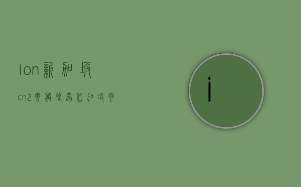 ion新加坡cn2云服务器（新加坡云主机），新加坡CN2离子云服务器，高效稳定的云服务体验，新加坡CN2离子云服务器，高效稳定的云服务体验，新加坡CN2离子云服务器，高效稳定的云服务体验新选择，新加坡CN2离子云服务器，高效稳定的云服务体验新选择，新加坡CN2离子云服务器，高效稳定云服务体验的新选择，新加坡CN2离子云服务器，高效稳定云服务体验的新标杆，新加坡CN2离子云服务器，高效稳定云服务体验的新标杆，新加坡CN2离子云服务器，高效稳定云服务体验的新标杆