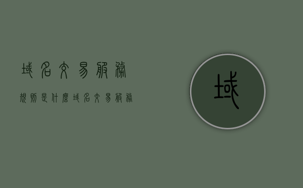 域名交易服务规则是什么（域名交易服务规则是什么意思），域名交易服务规则详解，概念与要点解析，域名交易服务规则详解，概念、要点与操作指南，域名交易服务规则的深度解析，概念、要点与操作指南，域名交易服务规则全面解析，概念、要点与操作指南，深度了解域名交易服务规则及其操作实践，域名交易服务规则详解，概念、要点与操作指南全攻略